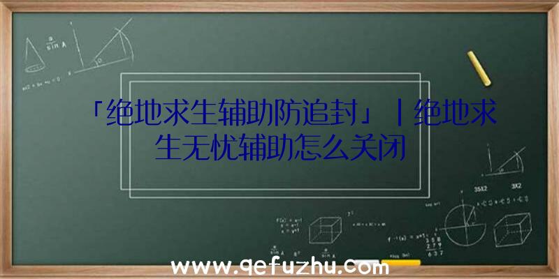 「绝地求生辅助防追封」|绝地求生无忧辅助怎么关闭